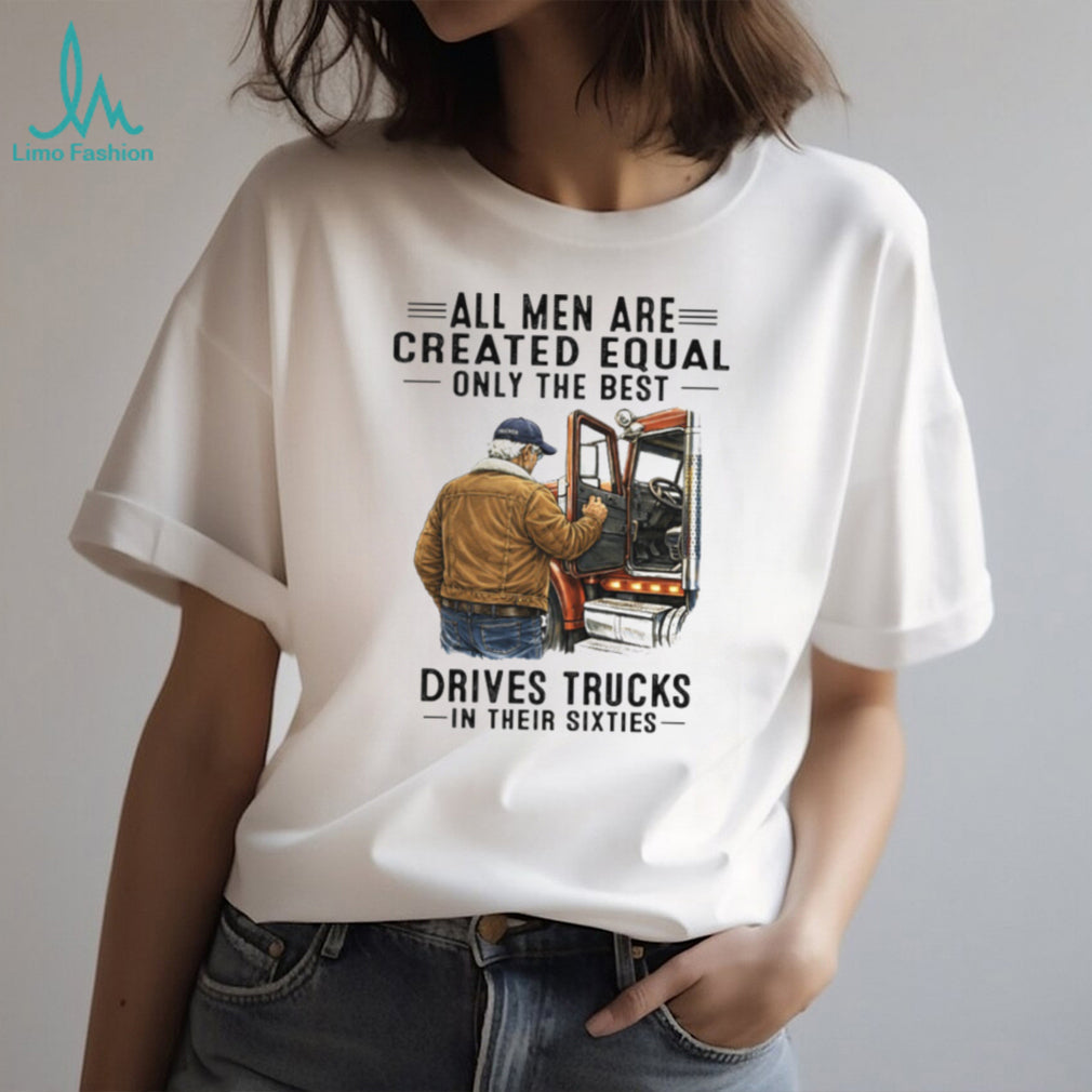 All Men Are Created Equal Only The Best Drives Trucks In Their Sixties Trucker Shirt