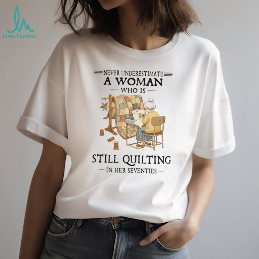 Never Underestimate A Woman Who Is Still Quilting In Her Seventies T Shirt